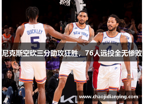 尼克斯空砍三分助攻狂胜，76人远投全无惨败